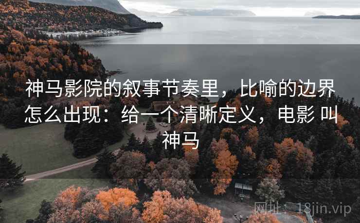 神马影院的叙事节奏里，比喻的边界怎么出现：给一个清晰定义，电影 叫神马