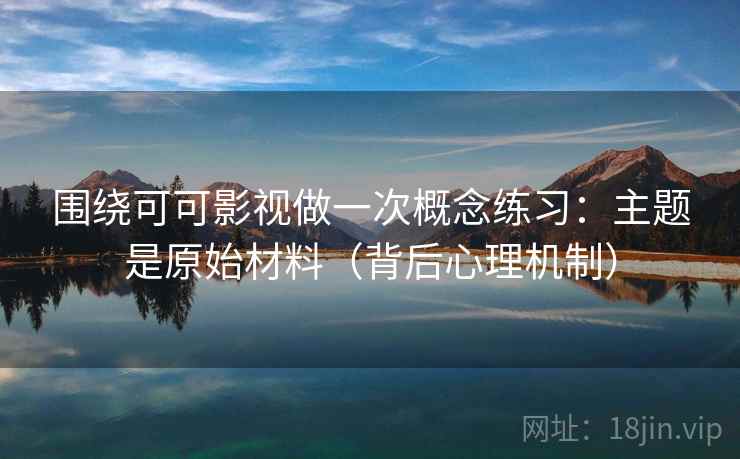 围绕可可影视做一次概念练习：主题是原始材料（背后心理机制）