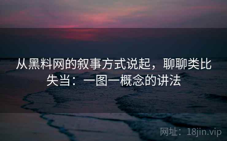 从黑料网的叙事方式说起,聊聊类比失当:一图一概念的讲法 从黑料网的叙事方式说起,聊聊类比失当:一图一概念的讲法