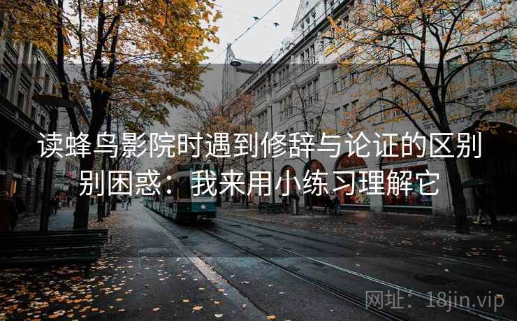 读蜂鸟影院时遇到修辞与论证的区别别困惑：我来用小练习理解它