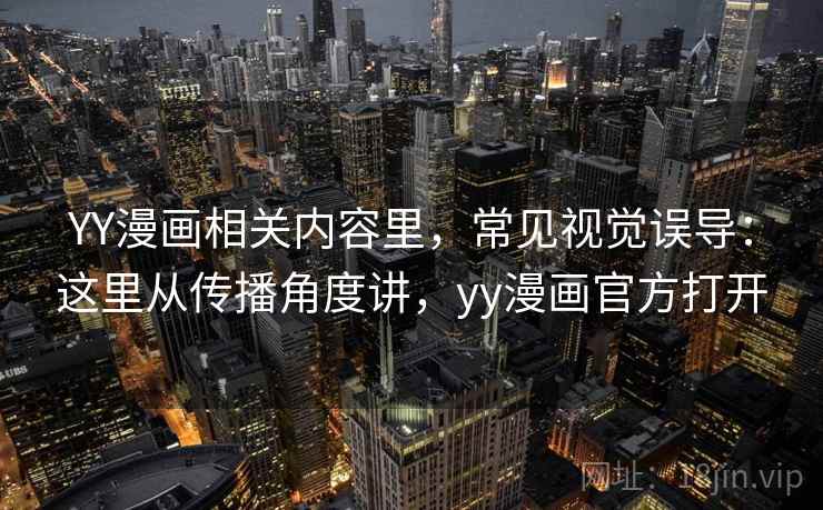 YY漫画相关内容里,常见视觉误导:这里从传播角度讲,yy漫画官方打开 YY漫画相关内容里,常见视觉误导:这里从传播角度讲,yy漫画官方打开