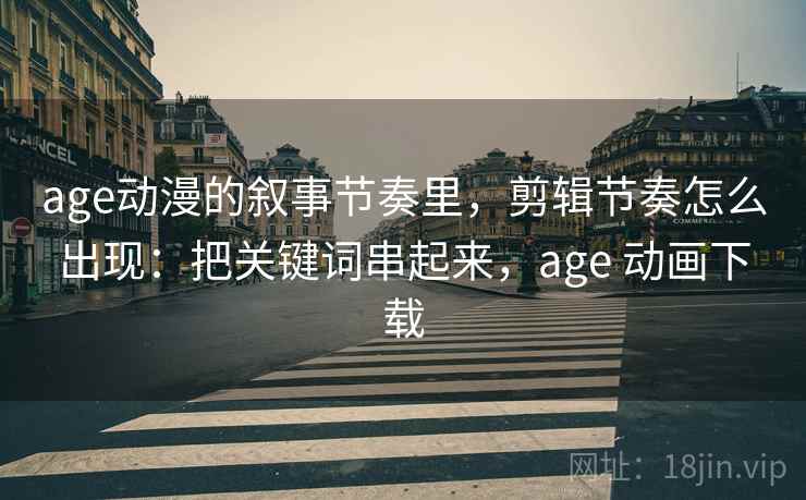 age动漫的叙事节奏里，剪辑节奏怎么出现：把关键词串起来，age 动画下载