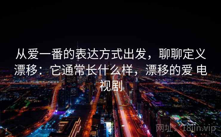从爱一番的表达方式出发，聊聊定义漂移：它通常长什么样，漂移的爱 电视剧