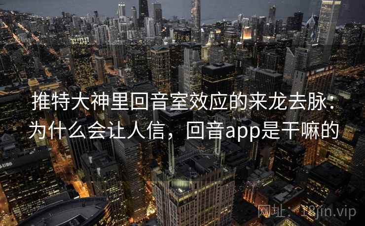 推特大神里回音室效应的来龙去脉：为什么会让人信，回音app是干嘛的