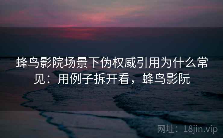 蜂鸟影院场景下伪权威引用为什么常见：用例子拆开看，蜂鸟影阮