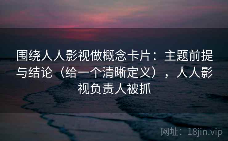 围绕人人影视做概念卡片:主题前提与结论(给一个清晰定义),人人影视负责人被抓 围绕人人影视做概念卡片:主题前提与结论(给一个清晰定义),人人影视负责人被抓