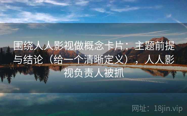 围绕人人影视做概念卡片:主题前提与结论(给一个清晰定义),人人影视负责人被抓 围绕人人影视做概念卡片:主题前提与结论(给一个清晰定义),人人影视负责人被抓