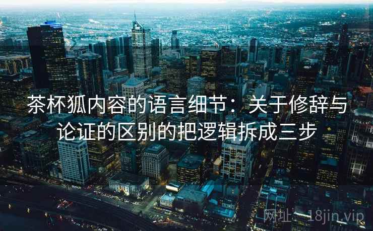 茶杯狐内容的语言细节：关于修辞与论证的区别的把逻辑拆成三步