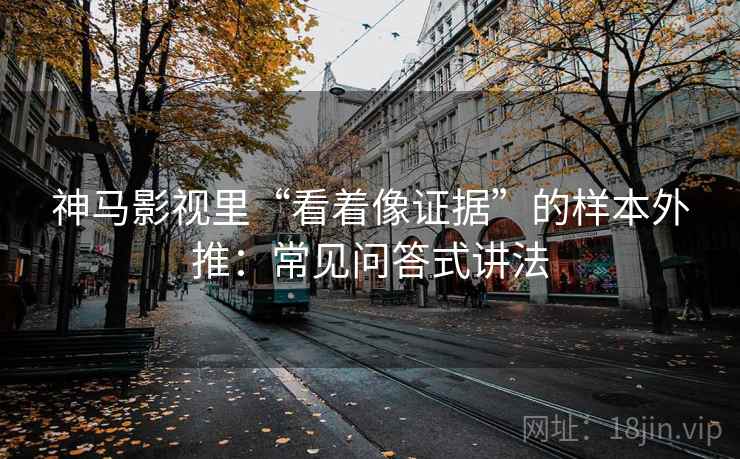 神马影视里“看着像证据”的样本外推：常见问答式讲法