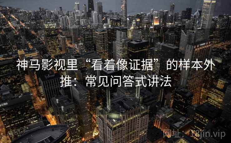 神马影视里“看着像证据”的样本外推：常见问答式讲法