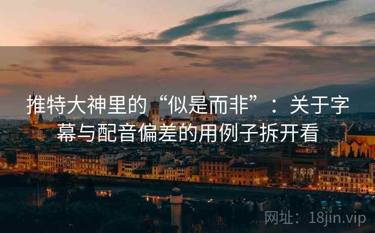 推特大神里的“似是而非”：关于字幕与配音偏差的用例子拆开看