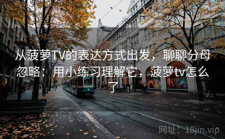 从菠萝TV的表达方式出发，聊聊分母忽略：用小练习理解它，菠萝tv怎么了