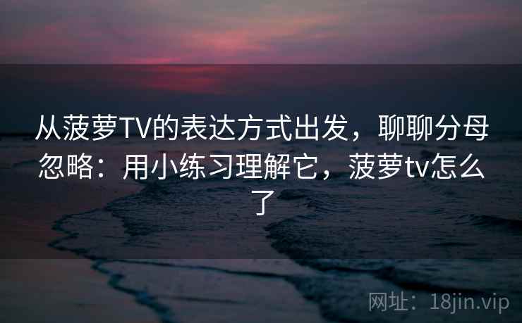 从菠萝TV的表达方式出发，聊聊分母忽略：用小练习理解它，菠萝tv怎么了