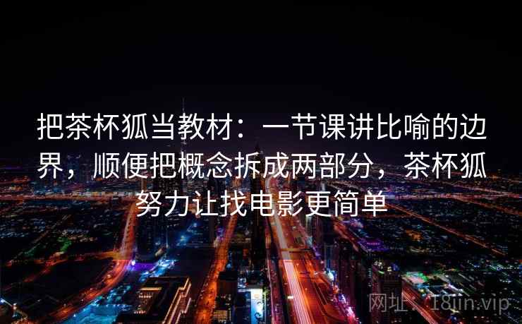 把茶杯狐当教材：一节课讲比喻的边界，顺便把概念拆成两部分，茶杯狐努力让找电影更简单