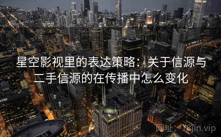星空影视里的表达策略：关于信源与二手信源的在传播中怎么变化