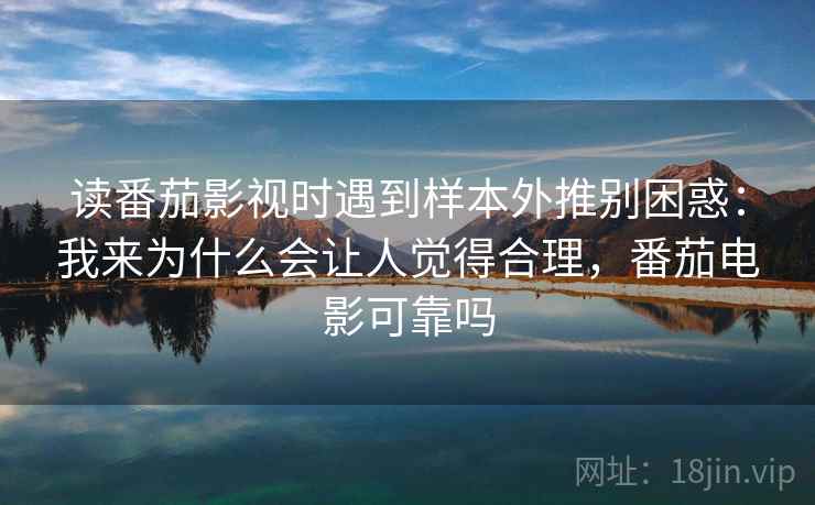 读番茄影视时遇到样本外推别困惑：我来为什么会让人觉得合理，番茄电影可靠吗