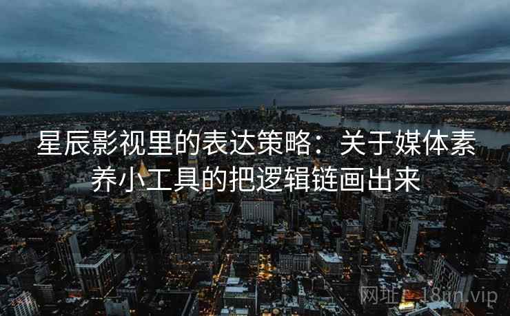 星辰影视里的表达策略：关于媒体素养小工具的把逻辑链画出来