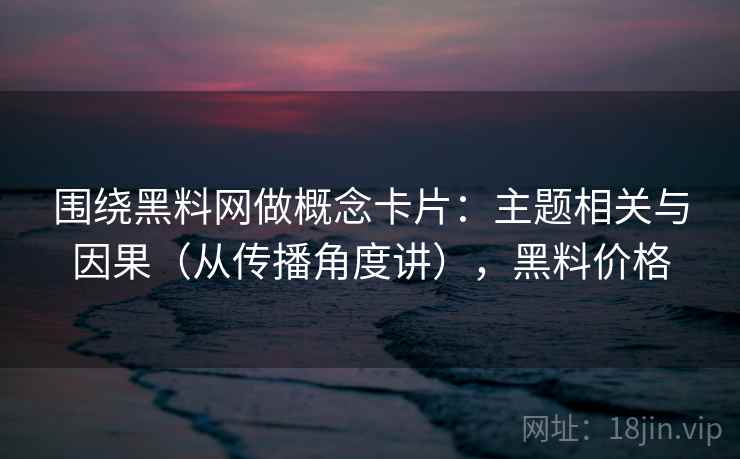 围绕黑料网做概念卡片:主题相关与因果(从传播角度讲),黑料价格 围绕黑料网做概念卡片:主题相关与因果(从传播角度讲),黑料价格