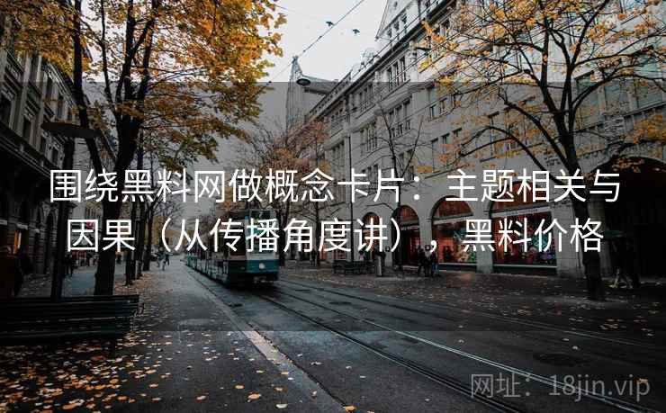 围绕黑料网做概念卡片:主题相关与因果(从传播角度讲),黑料价格 围绕黑料网做概念卡片:主题相关与因果(从传播角度讲),黑料价格