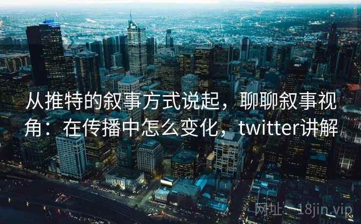 从推特的叙事方式说起，聊聊叙事视角：在传播中怎么变化，twitter讲解