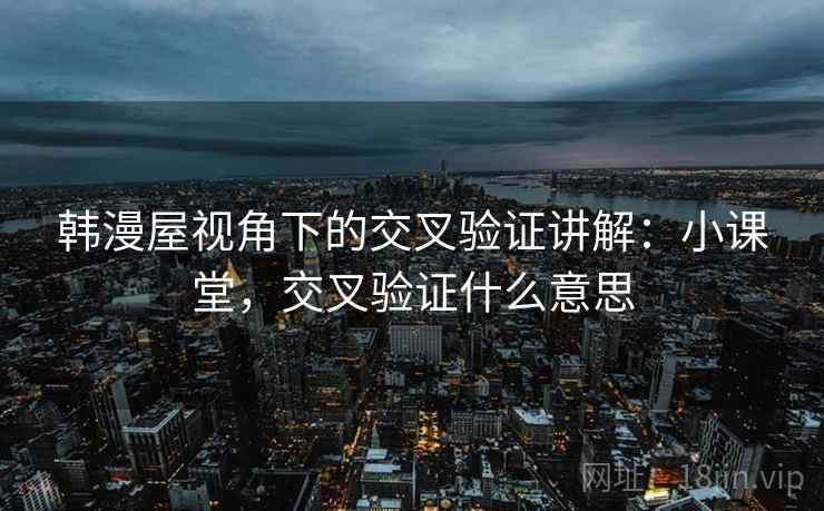 韩漫屋视角下的交叉验证讲解:小课堂,交叉验证什么意思 韩漫屋视角下的交叉验证讲解:小课堂,交叉验证什么意思