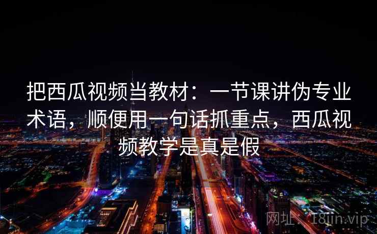 把西瓜视频当教材：一节课讲伪专业术语，顺便用一句话抓重点，西瓜视频教学是真是假