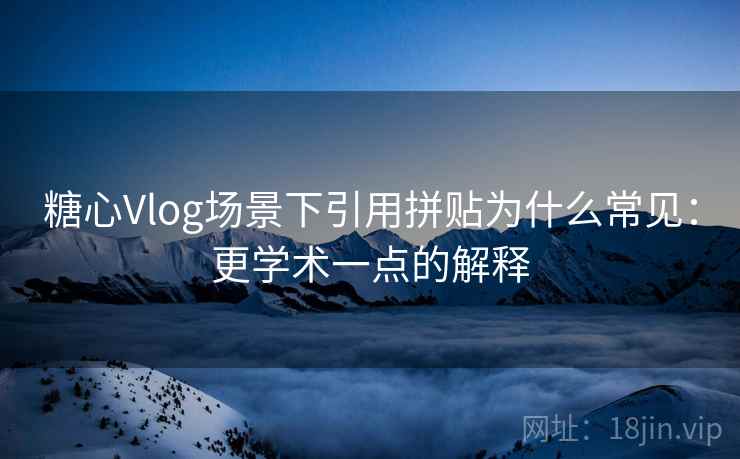 糖心Vlog场景下引用拼贴为什么常见：更学术一点的解释