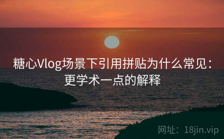 糖心Vlog场景下引用拼贴为什么常见：更学术一点的解释