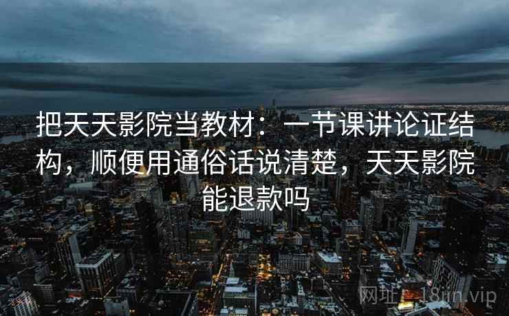 把天天影院当教材：一节课讲论证结构，顺便用通俗话说清楚，天天影院能退款吗