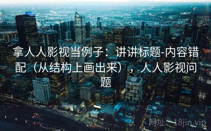 拿人人影视当例子：讲讲标题-内容错配（从结构上画出来），人人影视问题