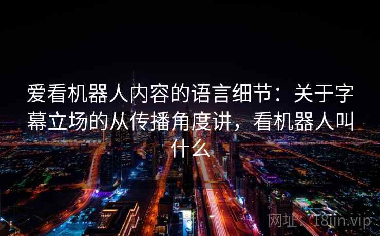 爱看机器人内容的语言细节：关于字幕立场的从传播角度讲，看机器人叫什么