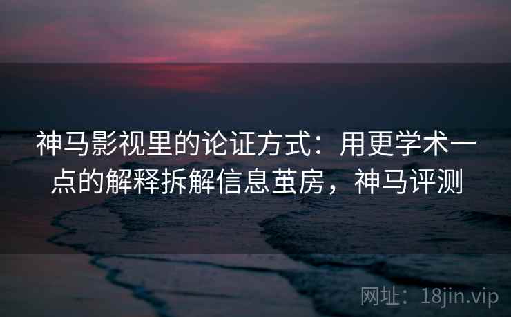 神马影视里的论证方式：用更学术一点的解释拆解信息茧房，神马评测