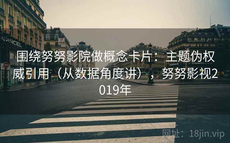 围绕努努影院做概念卡片：主题伪权威引用（从数据角度讲），努努影视2019年