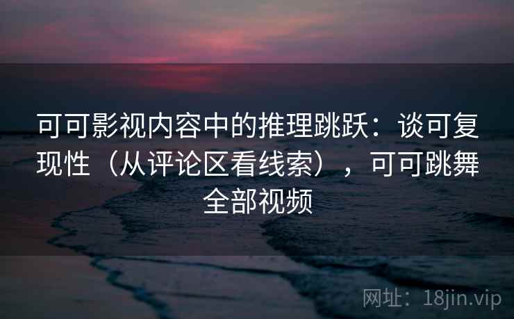 可可影视内容中的推理跳跃：谈可复现性（从评论区看线索），可可跳舞全部视频