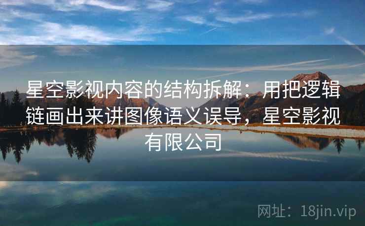 星空影视内容的结构拆解：用把逻辑链画出来讲图像语义误导，星空影视有限公司