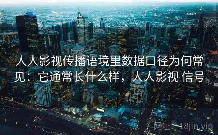 人人影视传播语境里数据口径为何常见：它通常长什么样，人人影视 信号